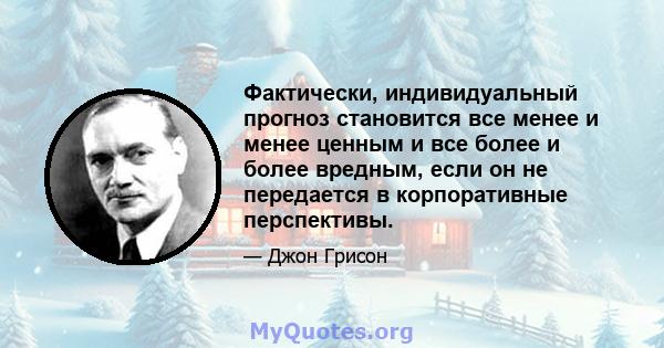 Фактически, индивидуальный прогноз становится все менее и менее ценным и все более и более вредным, если он не передается в корпоративные перспективы.