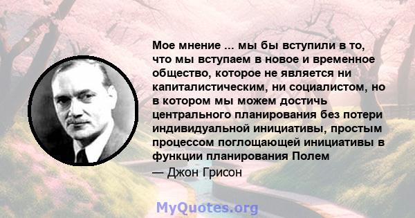 Мое мнение ... мы бы вступили в то, что мы вступаем в новое и временное общество, которое не является ни капиталистическим, ни социалистом, но в котором мы можем достичь центрального планирования без потери