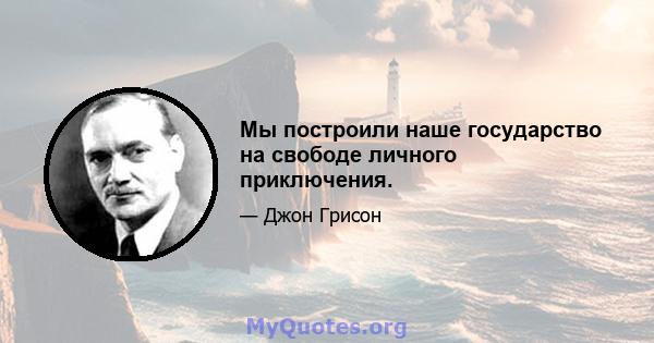 Мы построили наше государство на свободе личного приключения.