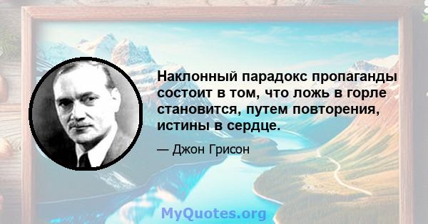 Наклонный парадокс пропаганды состоит в том, что ложь в горле становится, путем повторения, истины в сердце.