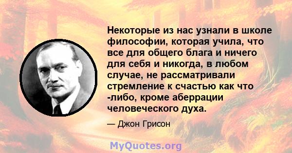 Некоторые из нас узнали в школе философии, которая учила, что все для общего блага и ничего для себя и никогда, в любом случае, не рассматривали стремление к счастью как что -либо, кроме аберрации человеческого духа.