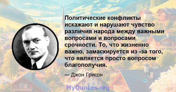 Политические конфликты искажают и нарушают чувство различия народа между важными вопросами и вопросами срочности. То, что жизненно важно, замаскируется из -за того, что является просто вопросом благополучия.