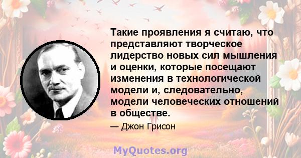 Такие проявления я считаю, что представляют творческое лидерство новых сил мышления и оценки, которые посещают изменения в технологической модели и, следовательно, модели человеческих отношений в обществе.