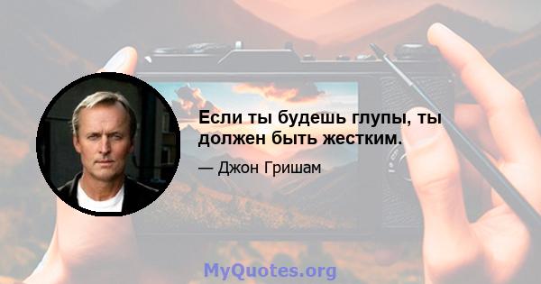 Если ты будешь глупы, ты должен быть жестким.