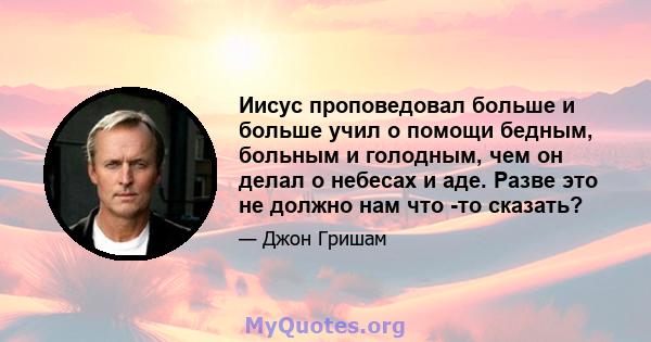 Иисус проповедовал больше и больше учил о помощи бедным, больным и голодным, чем он делал о небесах и аде. Разве это не должно нам что -то сказать?