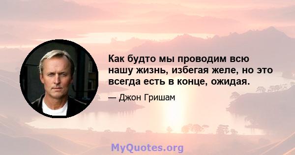 Как будто мы проводим всю нашу жизнь, избегая желе, но это всегда есть в конце, ожидая.