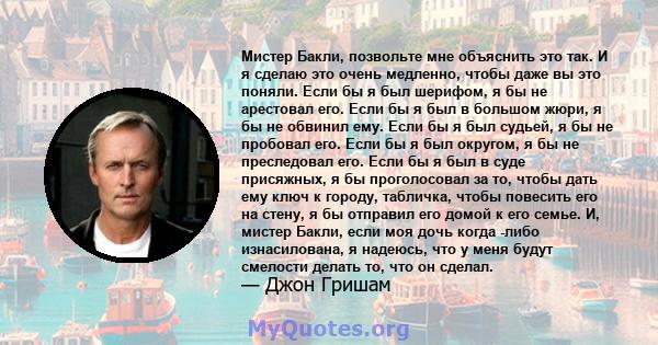 Мистер Бакли, позвольте мне объяснить это так. И я сделаю это очень медленно, чтобы даже вы это поняли. Если бы я был шерифом, я бы не арестовал его. Если бы я был в большом жюри, я бы не обвинил ему. Если бы я был