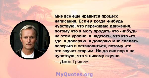 Мне все еще нравится процесс написания. Если я когда -нибудь чувствую, что переживаю движения, потому что я могу продать что -нибудь на этом уровне, я надеюсь, что кто -то, где, я доверяю, я доверяю мне сделать перерыв