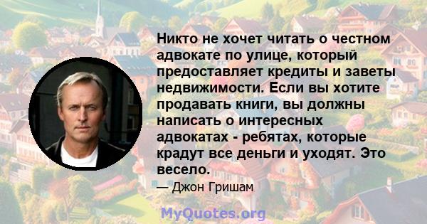 Никто не хочет читать о честном адвокате по улице, который предоставляет кредиты и заветы недвижимости. Если вы хотите продавать книги, вы должны написать о интересных адвокатах - ребятах, которые крадут все деньги и