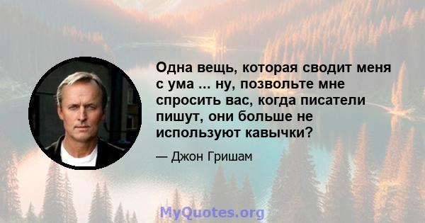 Одна вещь, которая сводит меня с ума ... ну, позвольте мне спросить вас, когда писатели пишут, они больше не используют кавычки?