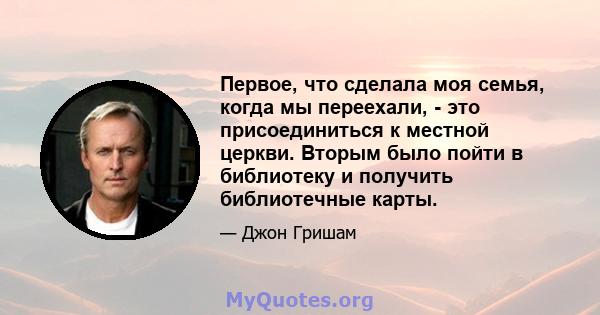 Первое, что сделала моя семья, когда мы переехали, - это присоединиться к местной церкви. Вторым было пойти в библиотеку и получить библиотечные карты.