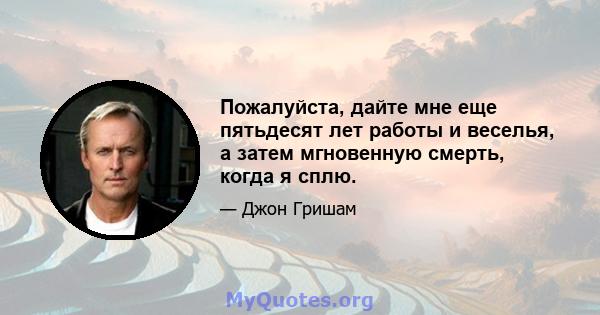 Пожалуйста, дайте мне еще пятьдесят лет работы и веселья, а затем мгновенную смерть, когда я сплю.