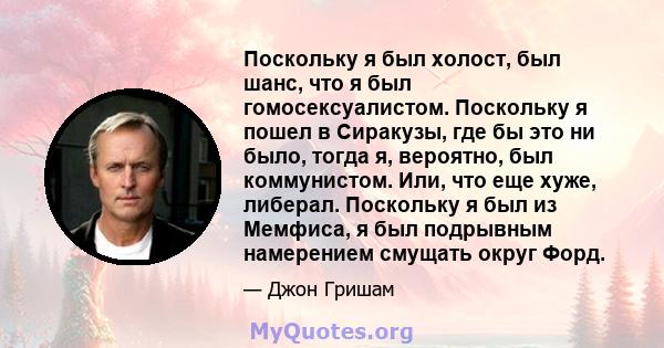 Поскольку я был холост, был шанс, что я был гомосексуалистом. Поскольку я пошел в Сиракузы, где бы это ни было, тогда я, вероятно, был коммунистом. Или, что еще хуже, либерал. Поскольку я был из Мемфиса, я был подрывным 