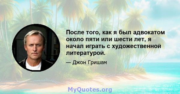 После того, как я был адвокатом около пяти или шести лет, я начал играть с художественной литературой.