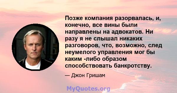 Позже компания разорвалась, и, конечно, все вины были направлены на адвокатов. Ни разу я не слышал никаких разговоров, что, возможно, след неумелого управления мог бы каким -либо образом способствовать банкротству.