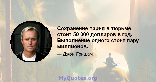 Сохранение парня в тюрьме стоит 50 000 долларов в год. Выполнение одного стоит пару миллионов.