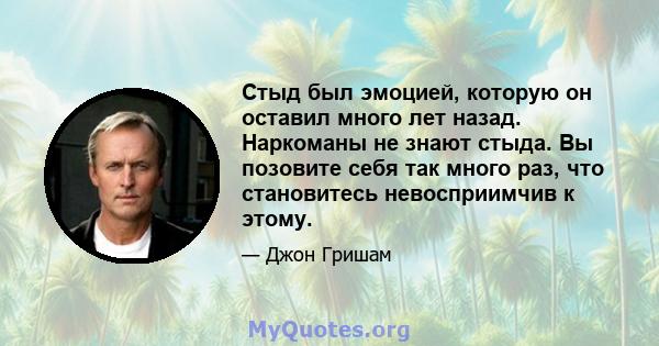 Стыд был эмоцией, которую он оставил много лет назад. Наркоманы не знают стыда. Вы позовите себя так много раз, что становитесь невосприимчив к этому.