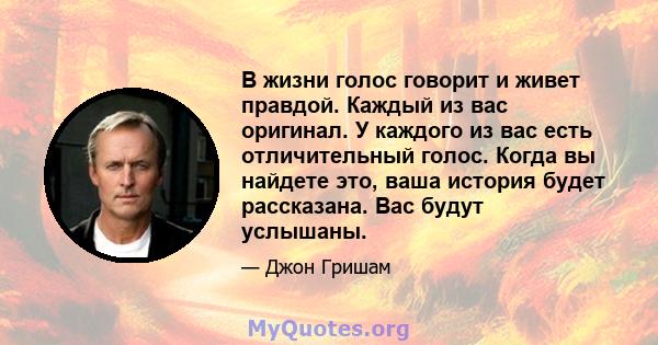 В жизни голос говорит и живет правдой. Каждый из вас оригинал. У каждого из вас есть отличительный голос. Когда вы найдете это, ваша история будет рассказана. Вас будут услышаны.