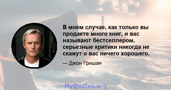 В моем случае, как только вы продаете много книг, и вас называют бестселлером, серьезные критики никогда не скажут о вас ничего хорошего.