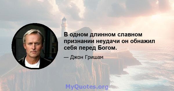 В одном длинном славном признании неудачи он обнажил себя перед Богом.