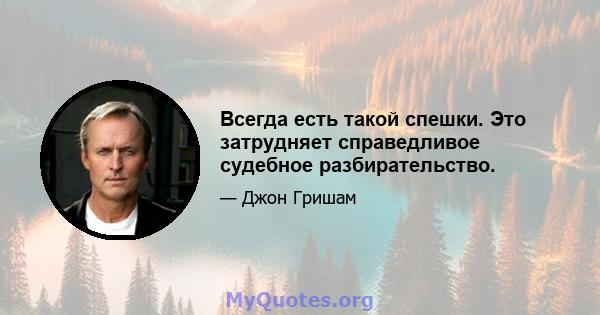 Всегда есть такой спешки. Это затрудняет справедливое судебное разбирательство.