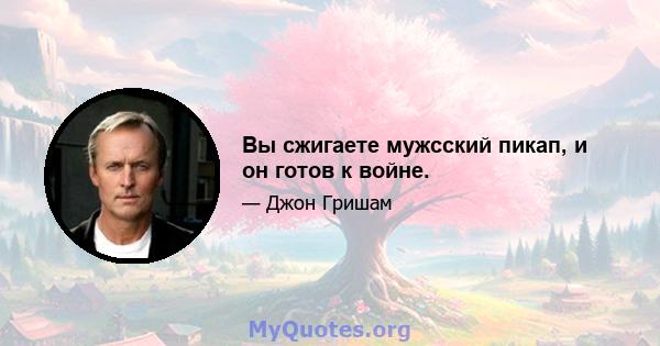 Вы сжигаете мужсский пикап, и он готов к войне.