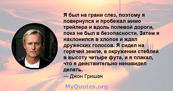 Я был на грани слез, поэтому я повернулся и пробежал мимо трейлера и вдоль полевой дороги, пока не был в безопасности. Затем я наклонился в хлопок и ждал дружеских голосов. Я сидел на горячей земле, в окружении стеблей