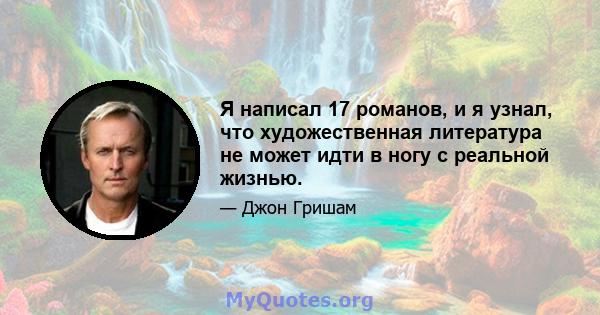 Я написал 17 романов, и я узнал, что художественная литература не может идти в ногу с реальной жизнью.