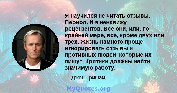 Я научился не читать отзывы. Период. И я ненавижу рецензентов. Все они, или, по крайней мере, все, кроме двух или трех. Жизнь намного проще игнорировать отзывы и противных людей, которые их пишут. Критики должны найти