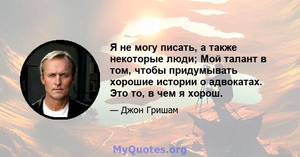 Я не могу писать, а также некоторые люди; Мой талант в том, чтобы придумывать хорошие истории о адвокатах. Это то, в чем я хорош.