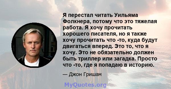 Я перестал читать Уильяма Фолкнера, потому что это тяжелая работа. Я хочу прочитать хорошего писателя, но я также хочу прочитать что -то, куда будут двигаться вперед. Это то, что я хочу. Это не обязательно должен быть