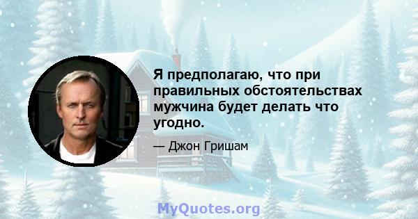 Я предполагаю, что при правильных обстоятельствах мужчина будет делать что угодно.