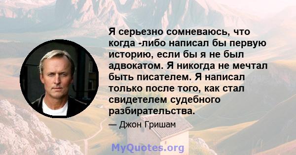 Я серьезно сомневаюсь, что когда -либо написал бы первую историю, если бы я не был адвокатом. Я никогда не мечтал быть писателем. Я написал только после того, как стал свидетелем судебного разбирательства.