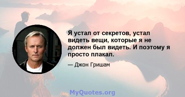 Я устал от секретов, устал видеть вещи, которые я не должен был видеть. И поэтому я просто плакал.