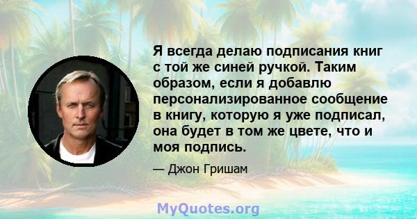 Я всегда делаю подписания книг с той же синей ручкой. Таким образом, если я добавлю персонализированное сообщение в книгу, которую я уже подписал, она будет в том же цвете, что и моя подпись.