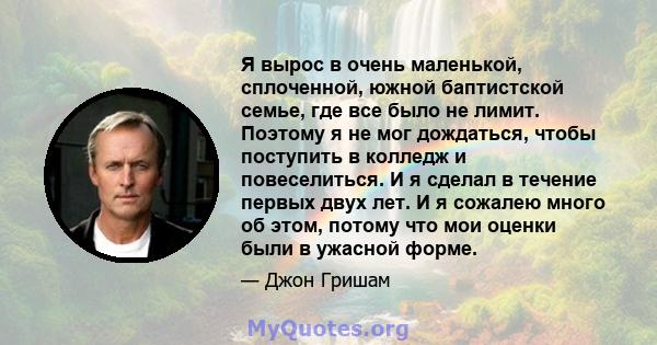 Я вырос в очень маленькой, сплоченной, южной баптистской семье, где все было не лимит. Поэтому я не мог дождаться, чтобы поступить в колледж и повеселиться. И я сделал в течение первых двух лет. И я сожалею много об