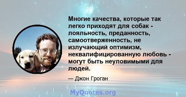 Многие качества, которые так легко приходят для собак - лояльность, преданность, самоотверженность, не излучающий оптимизм, неквалифицированную любовь - могут быть неуловимыми для людей.