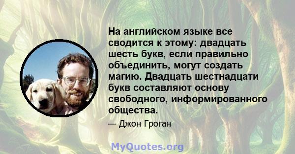 На английском языке все сводится к этому: двадцать шесть букв, если правильно объединить, могут создать магию. Двадцать шестнадцати букв составляют основу свободного, информированного общества.