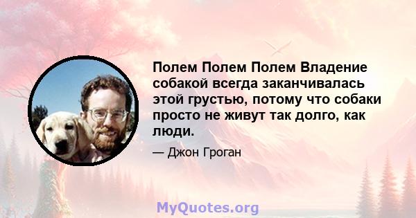 Полем Полем Полем Владение собакой всегда заканчивалась этой грустью, потому что собаки просто не живут так долго, как люди.