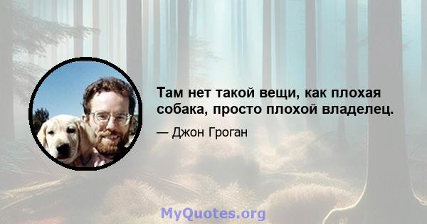 Там нет такой вещи, как плохая собака, просто плохой владелец.