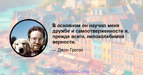 В основном он научил меня дружбе и самоотверженности и, прежде всего, непоколебимой верности.