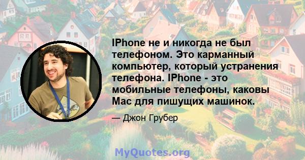 IPhone не и никогда не был телефоном. Это карманный компьютер, который устранения телефона. IPhone - это мобильные телефоны, каковы Mac для пишущих машинок.