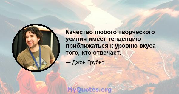 Качество любого творческого усилия имеет тенденцию приближаться к уровню вкуса того, кто отвечает.