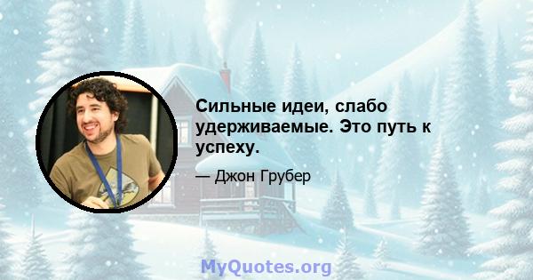 Сильные идеи, слабо удерживаемые. Это путь к успеху.