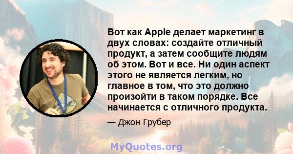 Вот как Apple делает маркетинг в двух словах: создайте отличный продукт, а затем сообщите людям об этом. Вот и все. Ни один аспект этого не является легким, но главное в том, что это должно произойти в таком порядке.