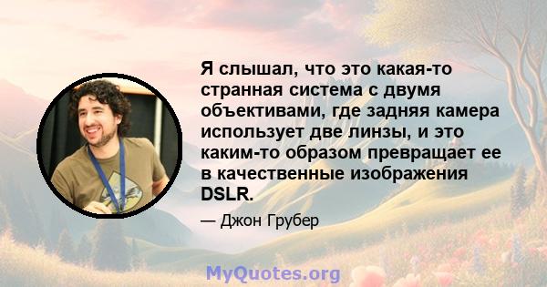 Я слышал, что это какая-то странная система с двумя объективами, где задняя камера использует две линзы, и это каким-то образом превращает ее в качественные изображения DSLR.