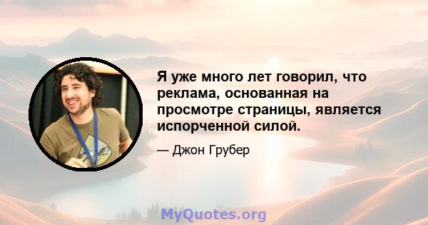 Я уже много лет говорил, что реклама, основанная на просмотре страницы, является испорченной силой.