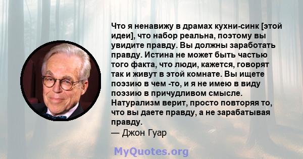 Что я ненавижу в драмах кухни-синк [этой идеи], что набор реальна, поэтому вы увидите правду. Вы должны заработать правду. Истина не может быть частью того факта, что люди, кажется, говорят так и живут в этой комнате.