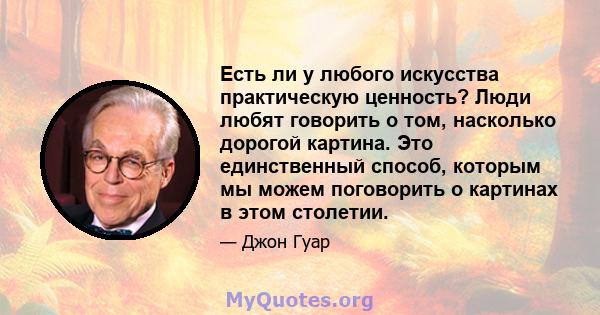 Есть ли у любого искусства практическую ценность? Люди любят говорить о том, насколько дорогой картина. Это единственный способ, которым мы можем поговорить о картинах в этом столетии.