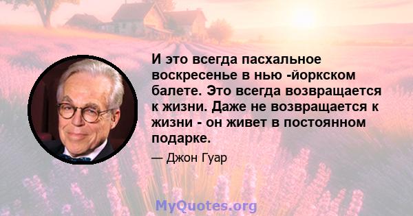 И это всегда пасхальное воскресенье в нью -йоркском балете. Это всегда возвращается к жизни. Даже не возвращается к жизни - он живет в постоянном подарке.